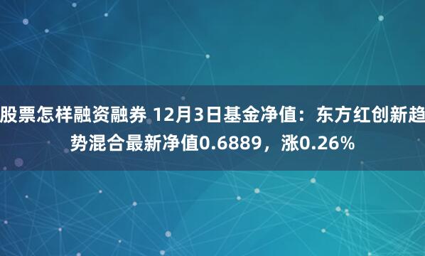 股票怎样融资融券 12月3日基金净值：东方红创新趋势混合最新净值0.6889，涨0.26%