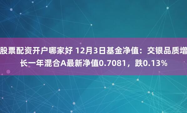 股票配资开户哪家好 12月3日基金净值：交银品质增长一年混合A最新净值0.7081，跌0.13%