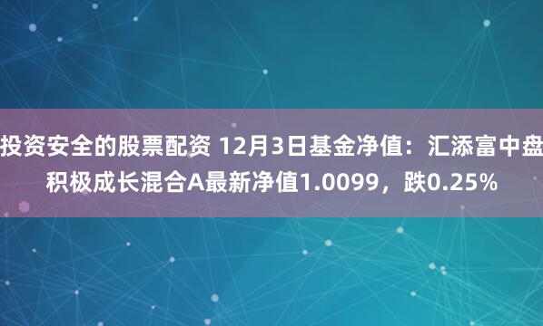 投资安全的股票配资 12月3日基金净值：汇添富中盘积极成长混合A最新净值1.0099，跌0.25%