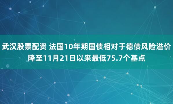 武汉股票配资 法国10年期国债相对于德债风险溢价降至11月21日以来最低75.7个基点