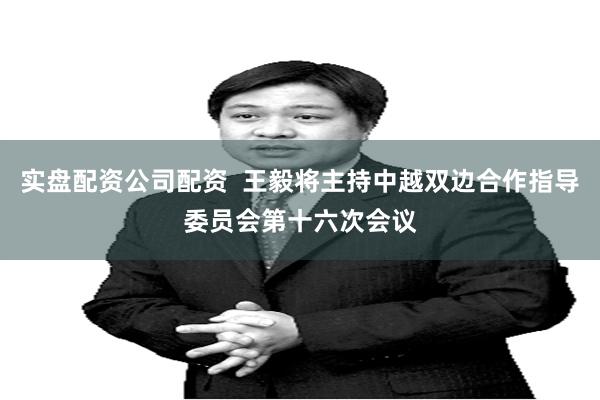 实盘配资公司配资  王毅将主持中越双边合作指导委员会第十六次会议