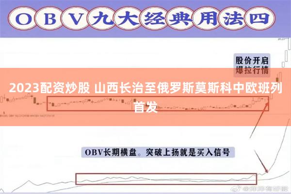 2023配资炒股 山西长治至俄罗斯莫斯科中欧班列首发