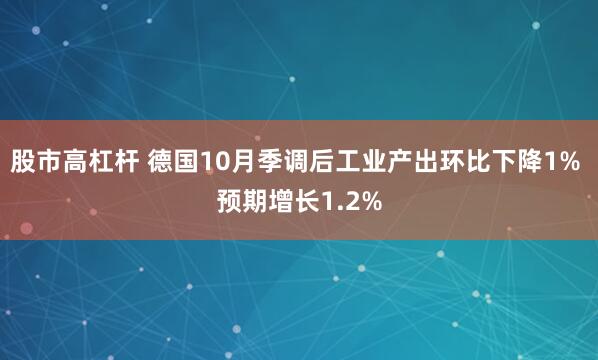 股市高杠杆 德国10月季调后工业产出环比下降1% 预期增长1.2%