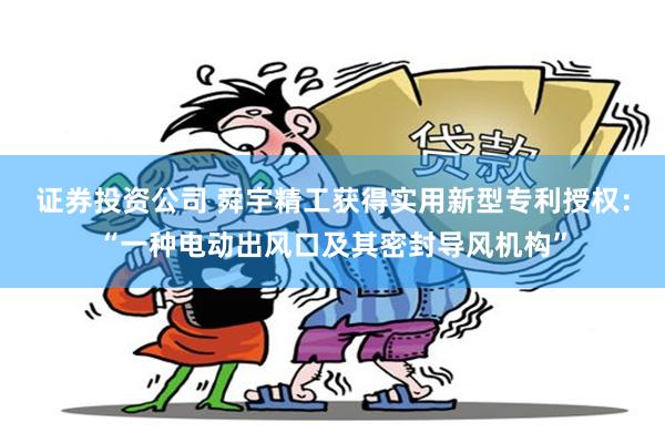 证券投资公司 舜宇精工获得实用新型专利授权：“一种电动出风口及其密封导风机构”