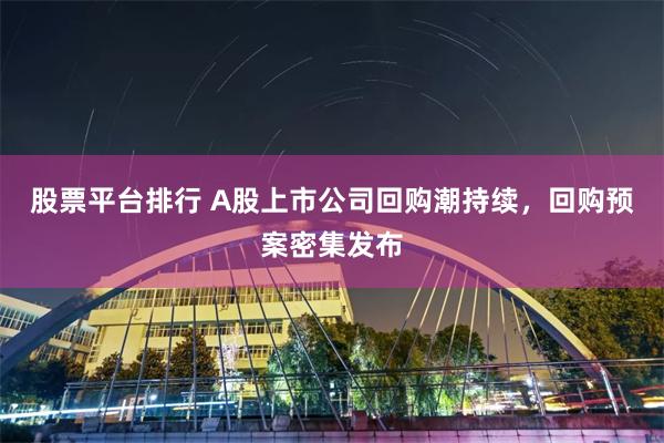 股票平台排行 A股上市公司回购潮持续，回购预案密集发布