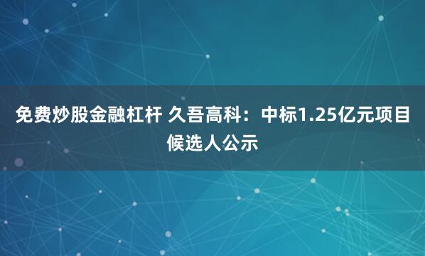 免费炒股金融杠杆 久吾高科：中标1.25亿元项目候选人公示