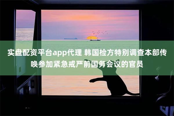 实盘配资平台app代理 韩国检方特别调查本部传唤参加紧急戒严前国务会议的官员