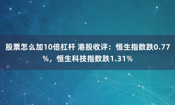 股票怎么加10倍杠杆 港股收评：恒生指数跌0.77%，恒生科技指数跌1.31%