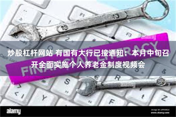 炒股杠杆网站 有国有大行已接通知：本月中旬召开全面实施个人养老金制度视频会