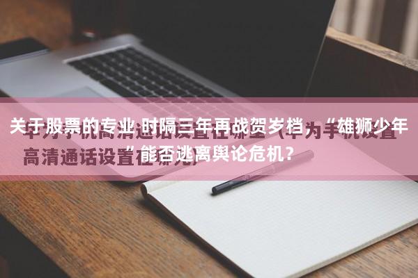 关于股票的专业 时隔三年再战贺岁档，“雄狮少年”能否逃离舆论危机？