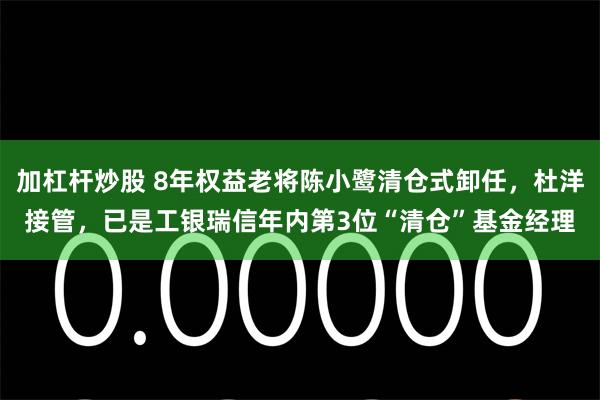 加杠杆炒股 8年权益老将陈小鹭清仓式卸任，杜洋接管，已是工银瑞信年内第3位“清仓”基金经理