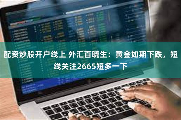 配资炒股开户线上 外汇百晓生：黄金如期下跌，短线关注2665短多一下