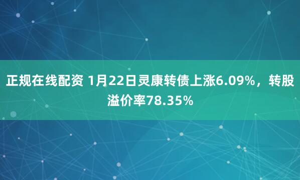 正规在线配资 1月22日灵康转债上涨6.09%，转股溢价率78.35%