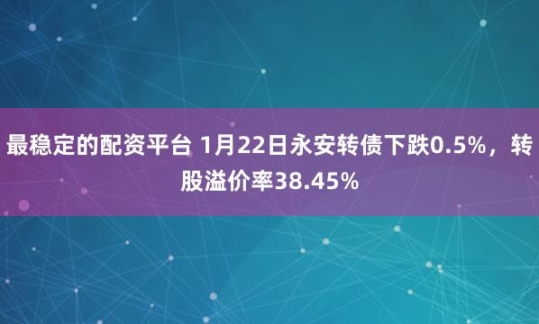 最稳定的配资平台 1月22日永安转债下跌0.5%，转股溢价率38.45%