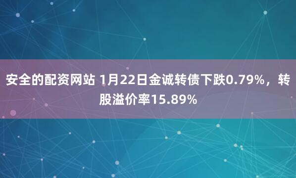 安全的配资网站 1月22日金诚转债下跌0.79%，转股溢价率15.89%