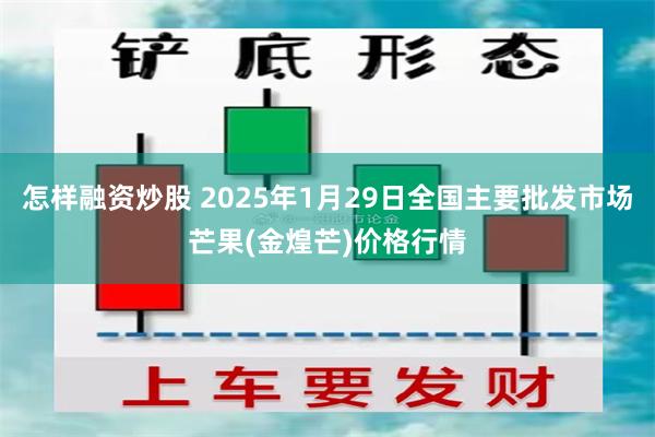 怎样融资炒股 2025年1月29日全国主要批发市场芒果(金煌芒)价格行情