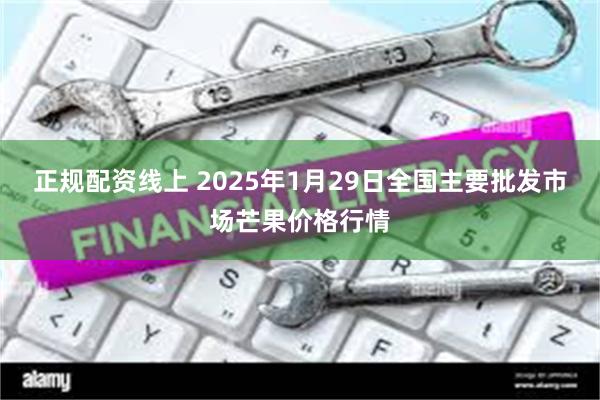 正规配资线上 2025年1月29日全国主要批发市场芒果价格行情