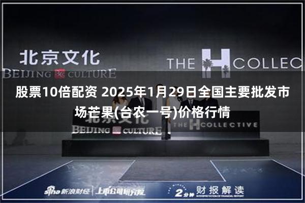 股票10倍配资 2025年1月29日全国主要批发市场芒果(台农一号)价格行情