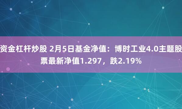 资金杠杆炒股 2月5日基金净值：博时工业4.0主题股票最新净值1.297，跌2.19%