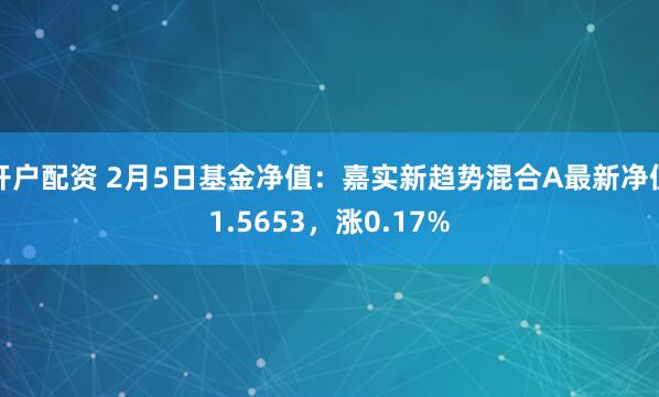 开户配资 2月5日基金净值：嘉实新趋势混合A最新净值1.5653，涨0.17%