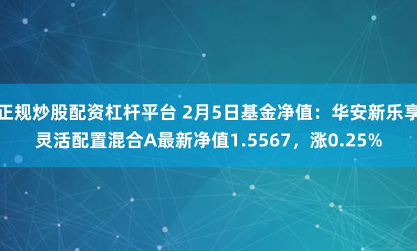 正规炒股配资杠杆平台 2月5日基金净值：华安新乐享灵活配置混合A最新净值1.5567，涨0.25%