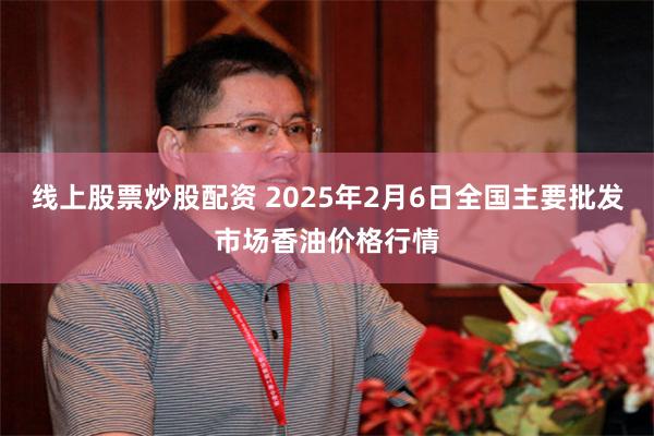 线上股票炒股配资 2025年2月6日全国主要批发市场香油价格行情