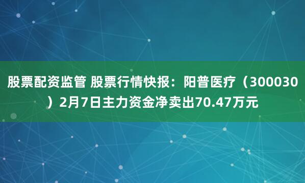 股票配资监管 股票行情快报：阳普医疗（300030）2月7日主力资金净卖出70.47万元