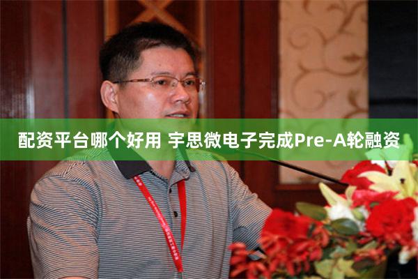 配资平台哪个好用 宇思微电子完成Pre-A轮融资