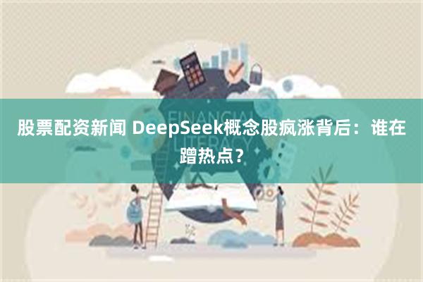 股票配资新闻 DeepSeek概念股疯涨背后：谁在蹭热点？