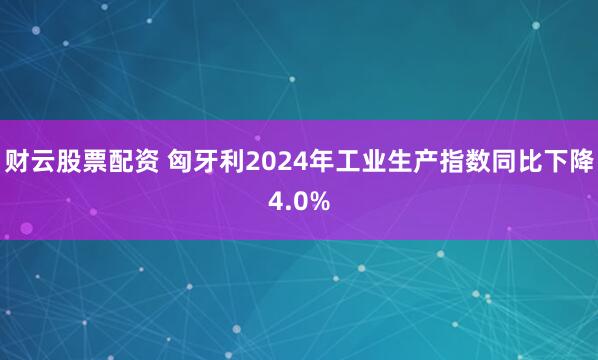 财云股票配资 匈牙利2024年工业生产指数同比下降4.0%