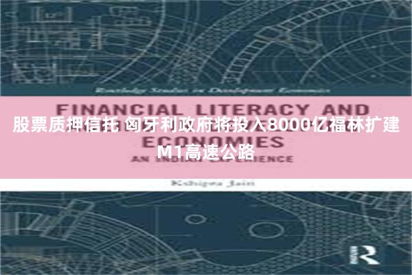 股票质押信托 匈牙利政府将投入8000亿福林扩建M1高速公路