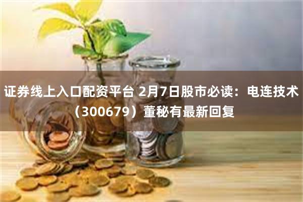 证券线上入口配资平台 2月7日股市必读：电连技术（300679）董秘有最新回复