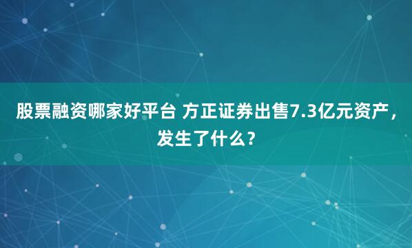 股票融资哪家好平台 方正证券出售7.3亿元资产，发生了什么？