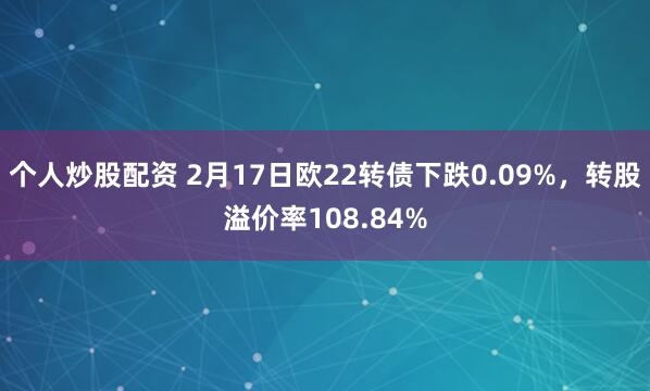 个人炒股配资 2月17日欧22转债下跌0.09%，转股溢价率108.84%