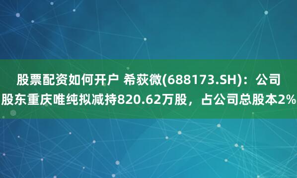 股票配资如何开户 希荻微(688173.SH)：公司股东重庆唯纯拟减持820.62万股，占公司总股本2%