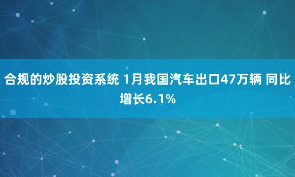 合规的炒股投资系统 1月我国汽车出口47万辆 同比增长6.1%