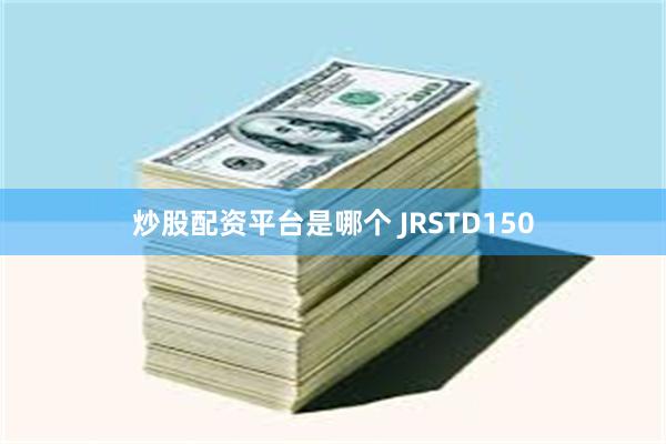 炒股配资平台是哪个 JRSTD150