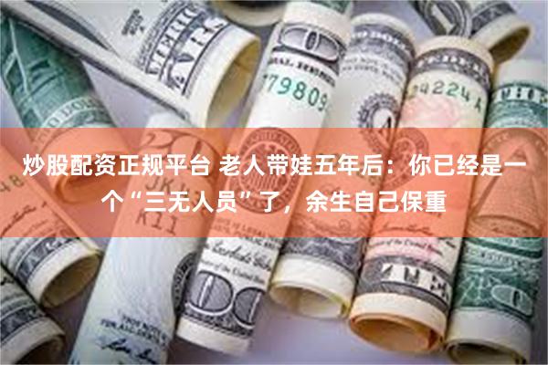 炒股配资正规平台 老人带娃五年后：你已经是一个“三无人员”了，余生自己保重