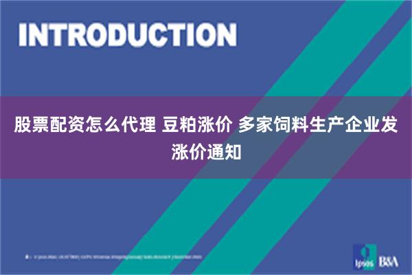 股票配资怎么代理 豆粕涨价 多家饲料生产企业发涨价通知