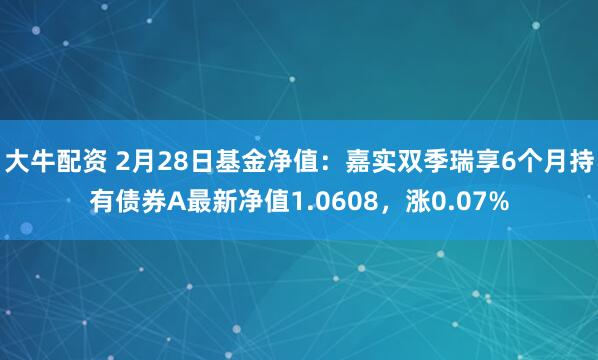 大牛配资 2月28日基金净值：嘉实双季瑞享6个月持有债券A最新净值1.0608，涨0.07%