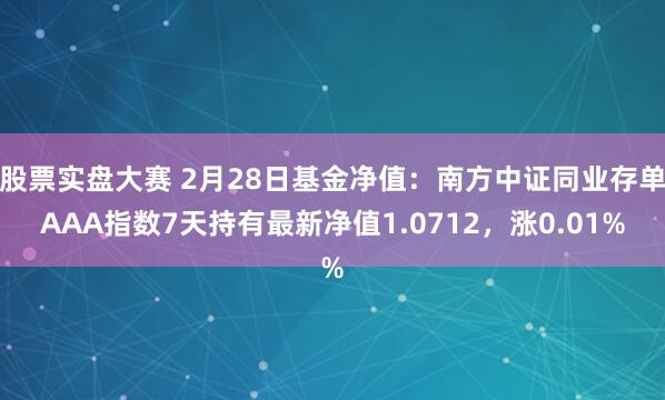 股票实盘大赛 2月28日基金净值：南方中证同业存单AAA指数7天持有最新净值1.0712，涨0.01%