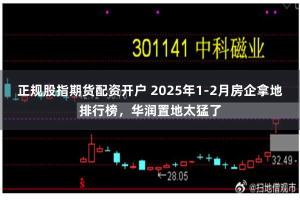 正规股指期货配资开户 2025年1-2月房企拿地排行榜，华润置地太猛了