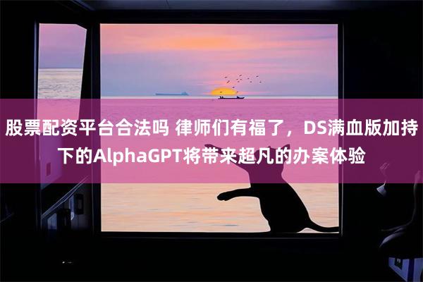 股票配资平台合法吗 律师们有福了，DS满血版加持下的AlphaGPT将带来超凡的办案体验