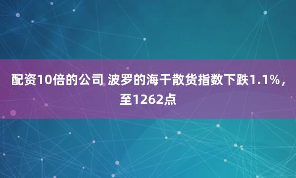 配资10倍的公司 波罗的海干散货指数下跌1.1%，至1262点