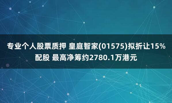 专业个人股票质押 皇庭智家(01575)拟折让15%配股 最高净筹约2780.1万港元