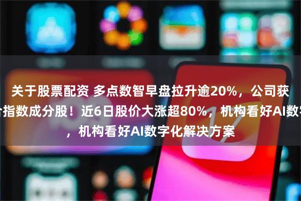 关于股票配资 多点数智早盘拉升逾20%，公司获调入恒生综合指数成分股！近6日股价大涨超80%，机构看好AI数字化解决方案