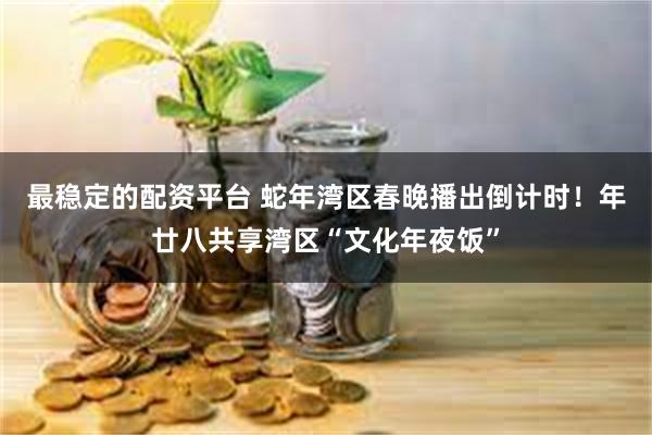 最稳定的配资平台 蛇年湾区春晚播出倒计时！年廿八共享湾区“文化年夜饭”