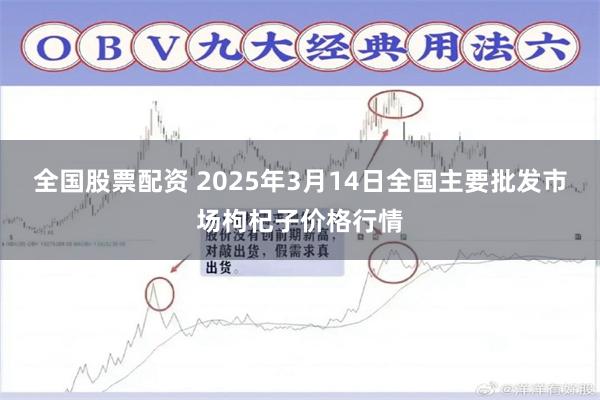 全国股票配资 2025年3月14日全国主要批发市场枸杞子价格行情