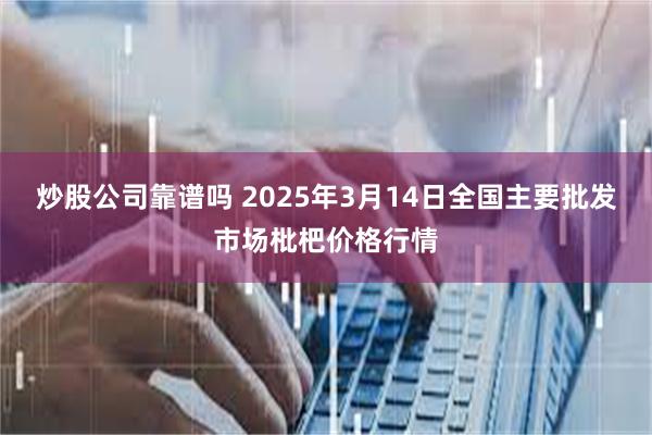 炒股公司靠谱吗 2025年3月14日全国主要批发市场枇杷价格行情